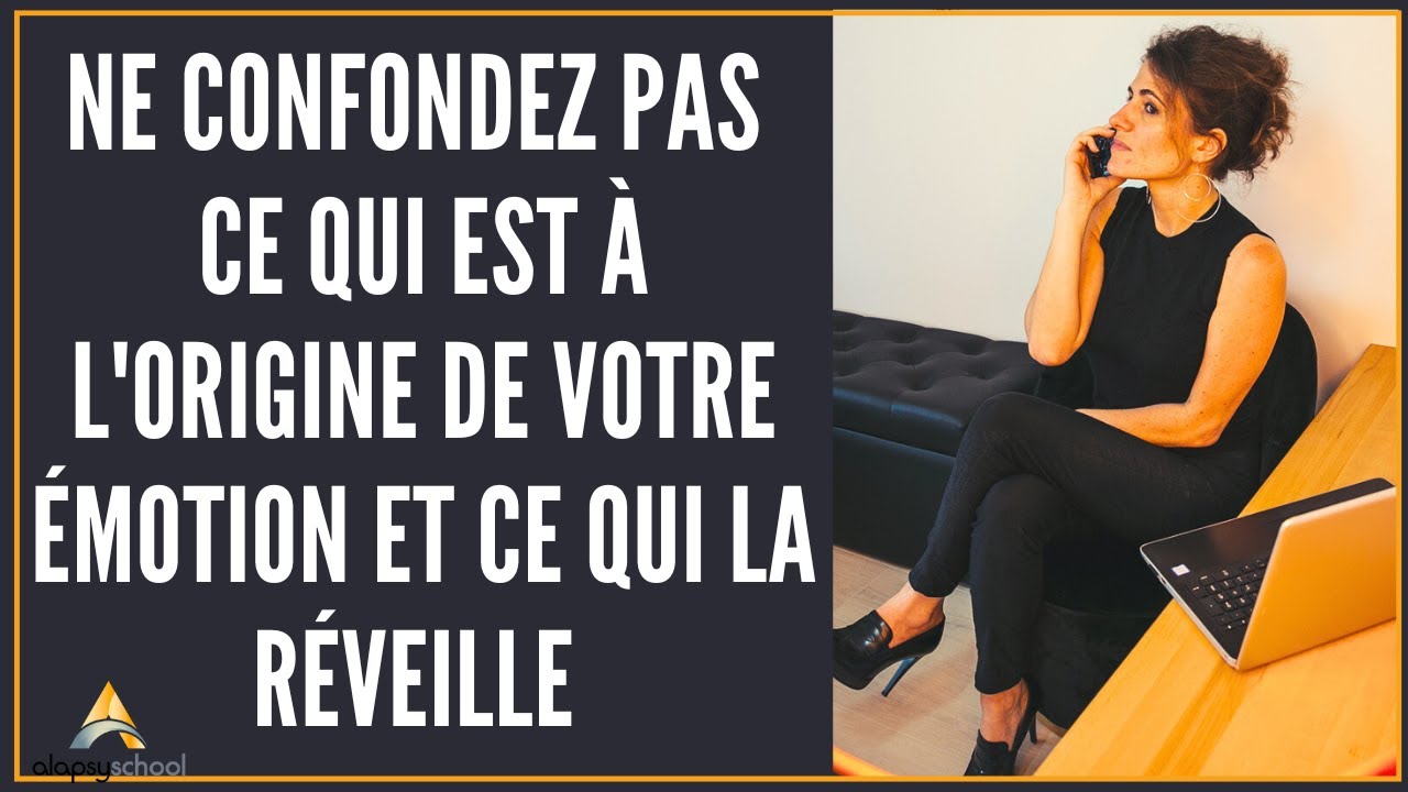 Ne confondez pas ce qui est à L'ORIGINE de votre émotion et ce qui la RÉVEILLE