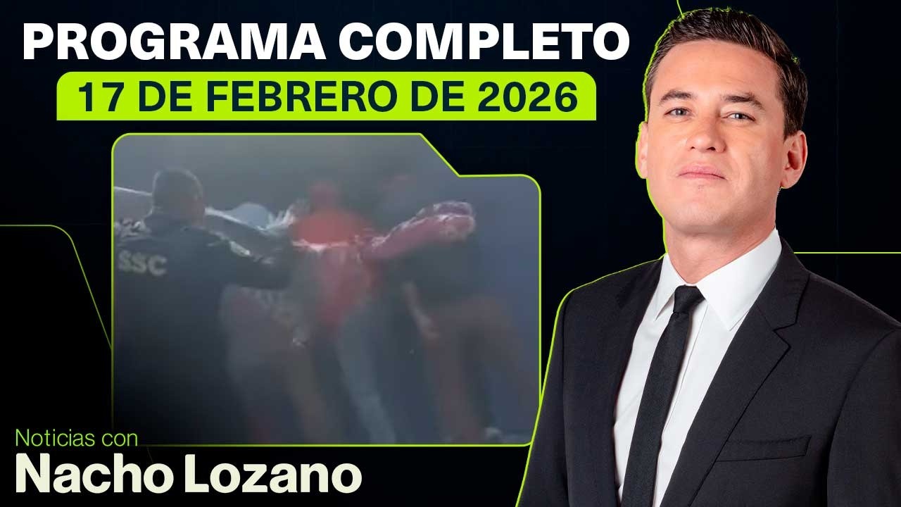 Noticias con Nacho Lozano | Programa completo del 17 de febrero de 2026