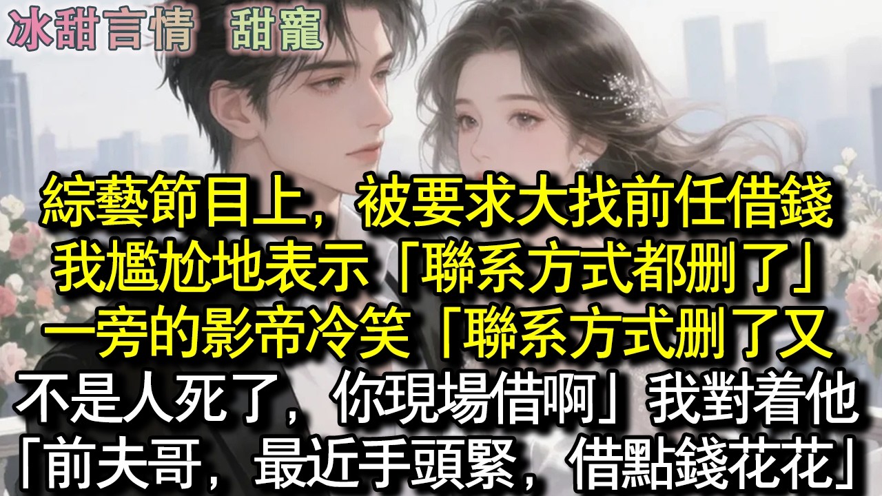 綜藝節目上，被要求大找前任借錢。我尷尬地表示「聯絡方式都刪了」一旁的影帝冷笑「聯絡方式刪了又不是人死了，你現場借啊」我對著他：「前夫哥，最近手頭緊，借點錢花花」#完結 #愛情 #故事