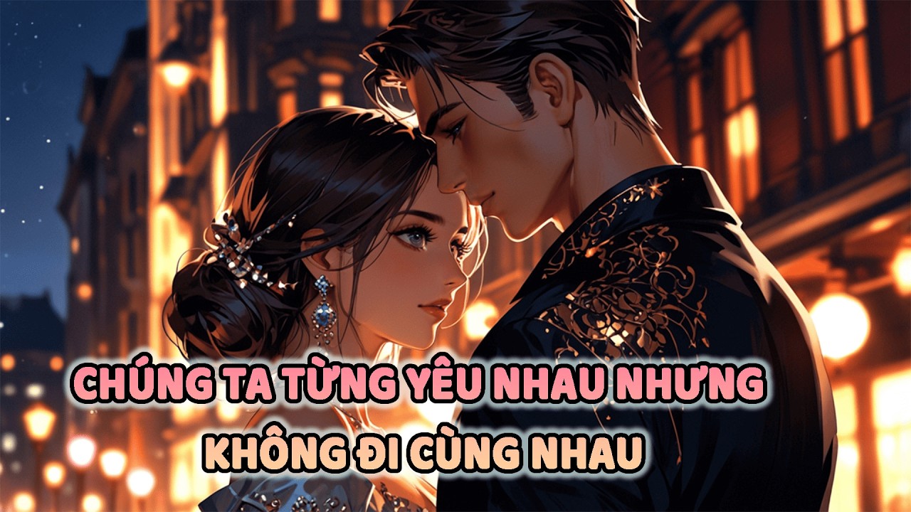 [ Truyện Ngôn Tình ]  Chúng Ta từng YÊU NHAU nhưng không đi cùng nhau !!!!