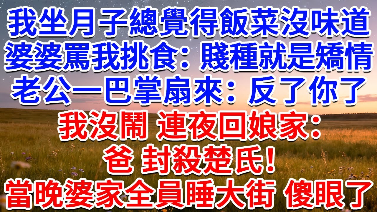 我坐月子總覺得飯菜沒味道，婆婆罵我挑食：賤種就是矯情！老公一巴掌扇來：反了你了！我沒鬧 連夜回娘家：爸 封殺楚氏！當晚婆家全員睡大街 傻眼了！#為人處世 #生活經驗 #情感故事 #故事 #小說