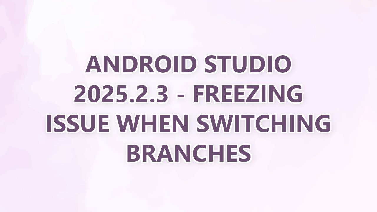 Android Studio 2025.2.3 - Freezing issue when switching branches (2 SOLUTIONS!!)