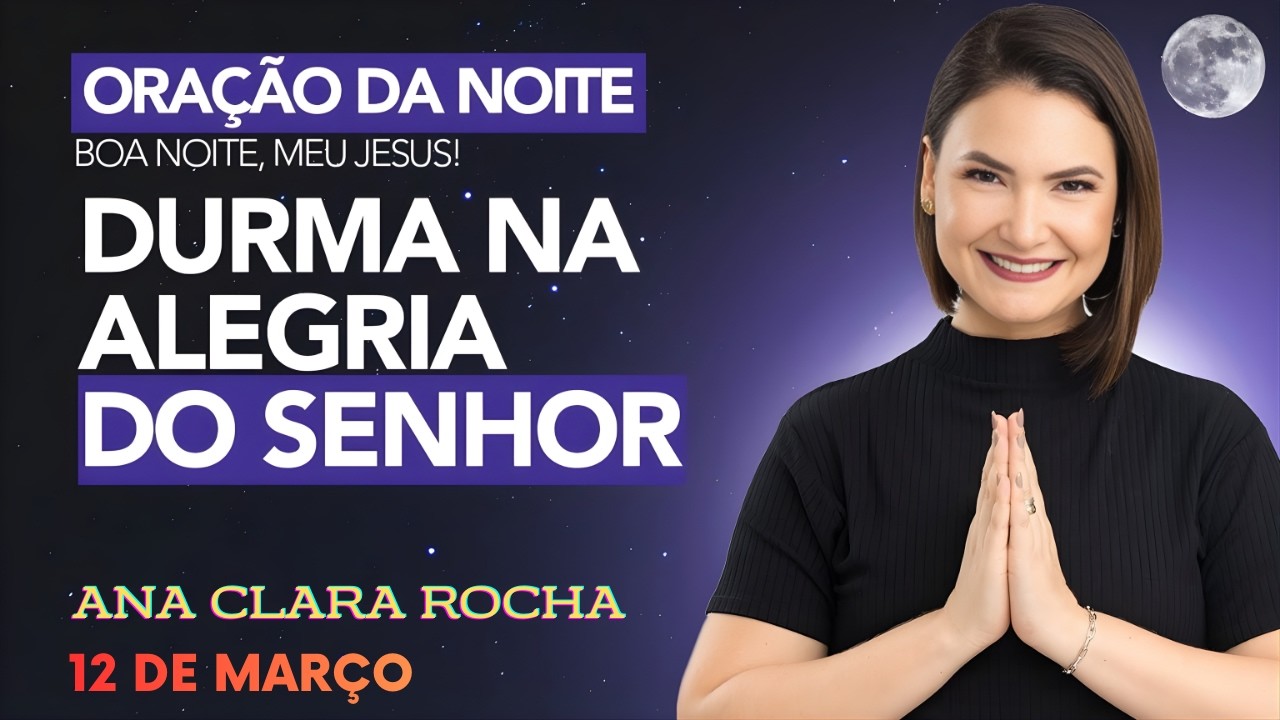 ORAÇÃO DA NOITE DE HOJE - 12 DE MARÇO - DURMA NA ALEGRIA DO SENHOR -  Ana Clara Rocha