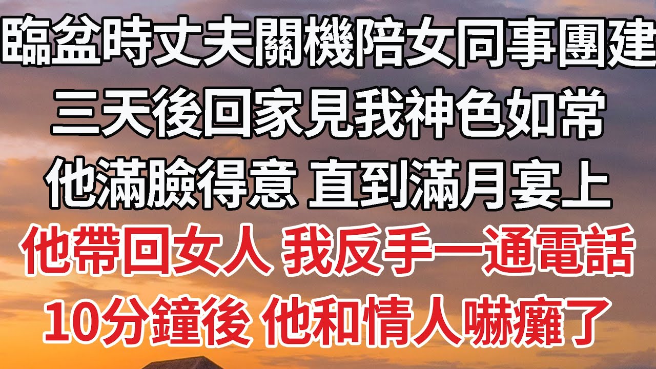 【完結】臨盆時丈夫關機陪女同事團建，三天後回家見我神色如常，他滿臉得意 直到滿月宴上，他帶回女人 我反手一通電話，10分鐘後 他和情人嚇癱了#婚姻 #情感