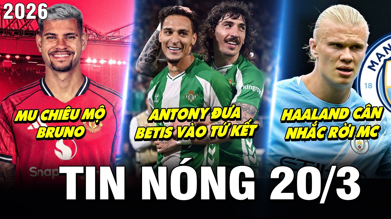 TIN N&Oacute;NG B&Oacute;NG Đ&Aacute; 20/3| ANTONY ĐƯA BETIS V&Agrave;O TỨ KẾT, MU CHI&Ecirc;U MỘ BRUNO, HAALAND C&Acirc;N NHẮC RỜI MAN CITY