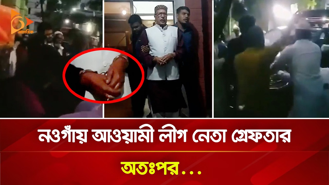 নওগাঁয় আওয়ামী লীগ নেতা গ্রেফতার, অতঃপর... | Nagorik TV