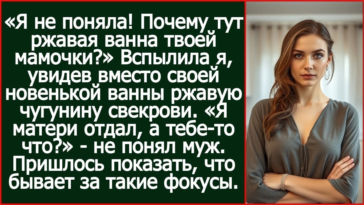 Я не поняла! Почему вместо моей новой ванны тут стоит ржавая чугунина твоей матери.
