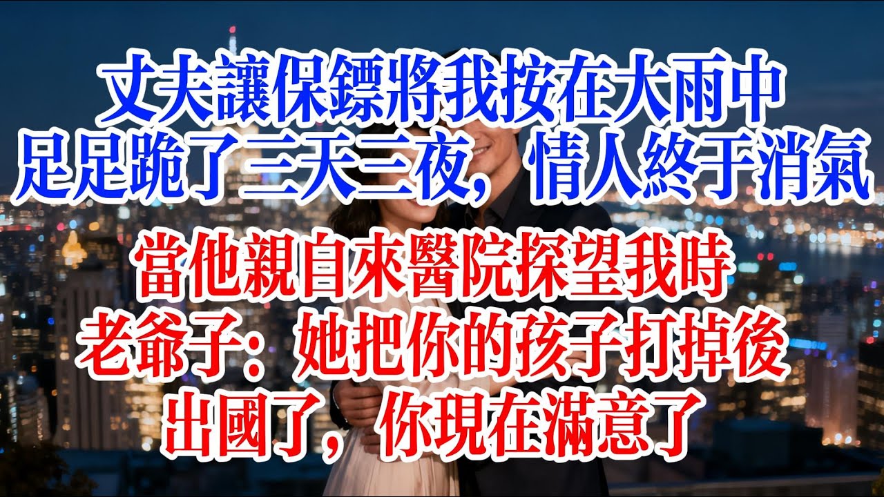 丈夫讓保鏢將我按在大雨中，足足跪了三天三夜，情人終於消氣。當他親自來醫院探望我時，老爺子：她把你的孩子打掉後出國了，你現在滿意了#故事頻道 #爱情故事 #情感故事 #出軌 #婚姻 #小说