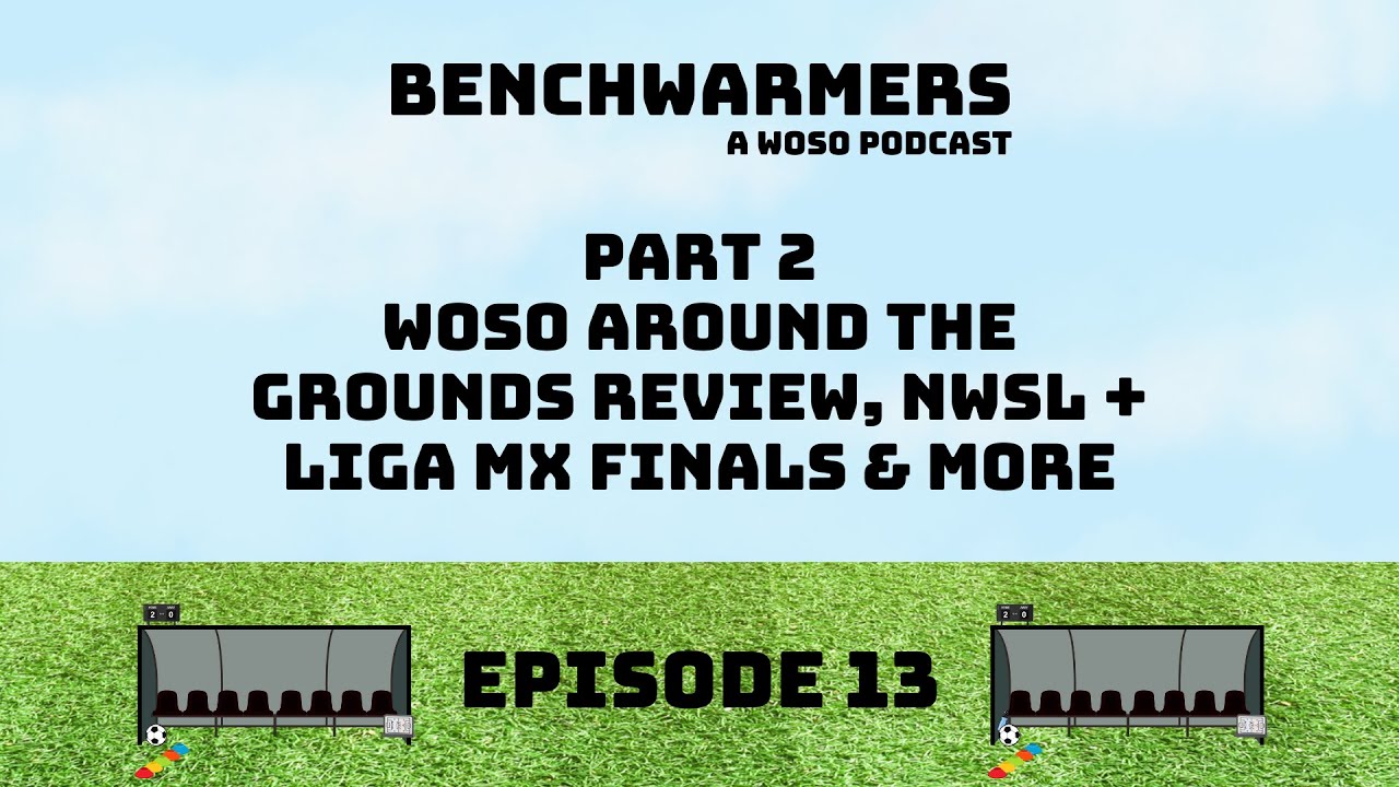 WOSO AROUND THE GROUNDS REVIEW, NWSL & LIGA MX FINALS & MORE - BENCHWARMERS PODCAST - EP13 PART TWO