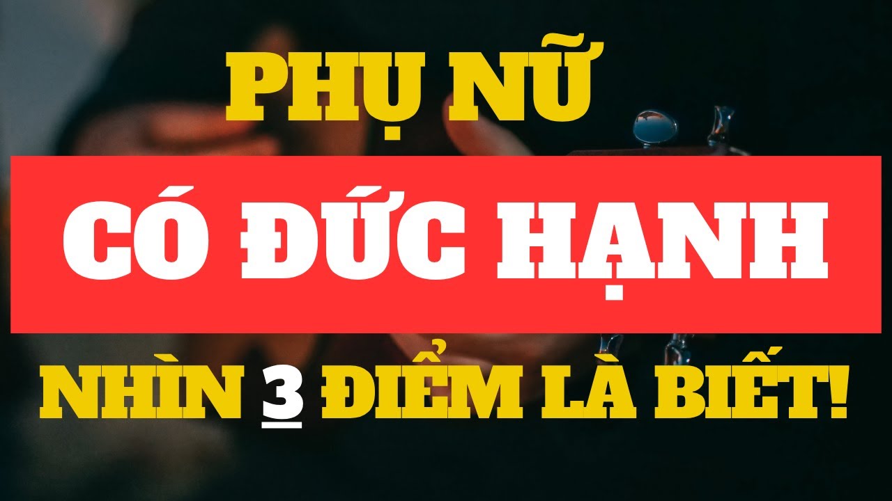 Phụ Nữ Có Đức Hạnh Hay Không – Nhìn 3 Đặc Điểm Này Là Rõ