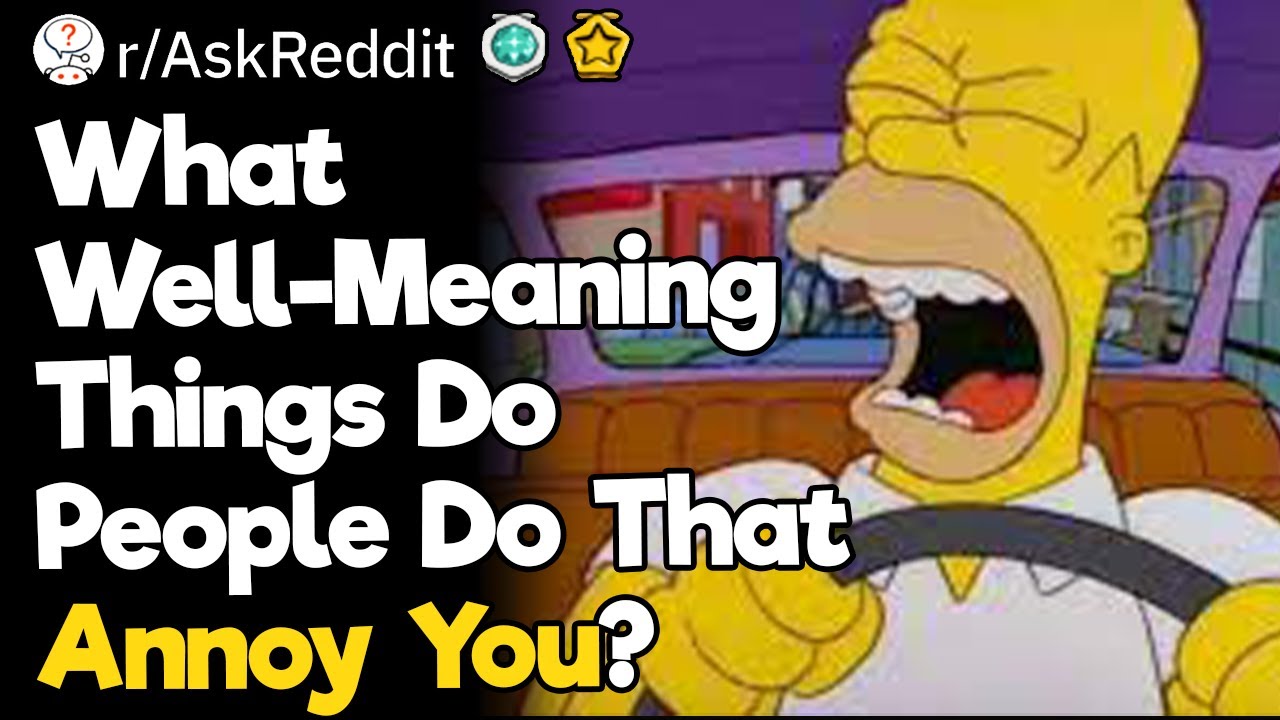 What Well Meaning Things Do People Do That Annoy You?