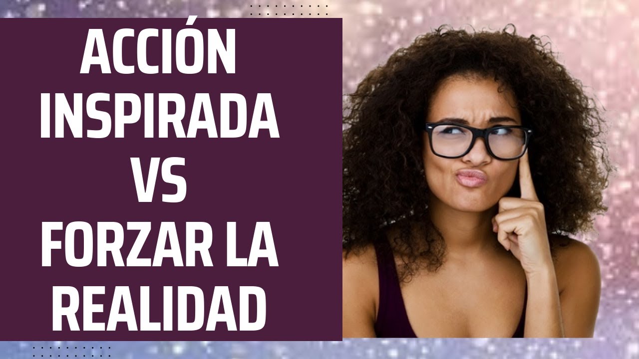 ACCION INSPIRADA VS FORZAR LA REALIDAD