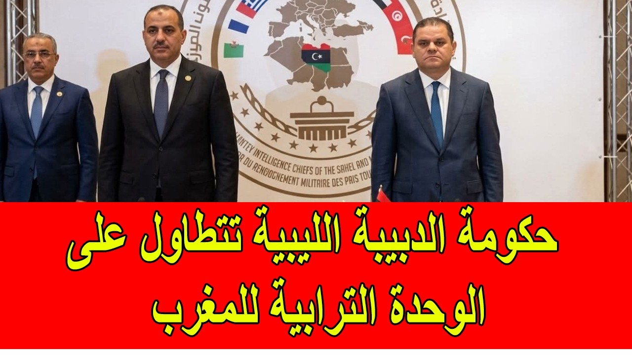 حكومة الدبيبة في ليبيا تتطاول على الوحدة الترابية للمغرب