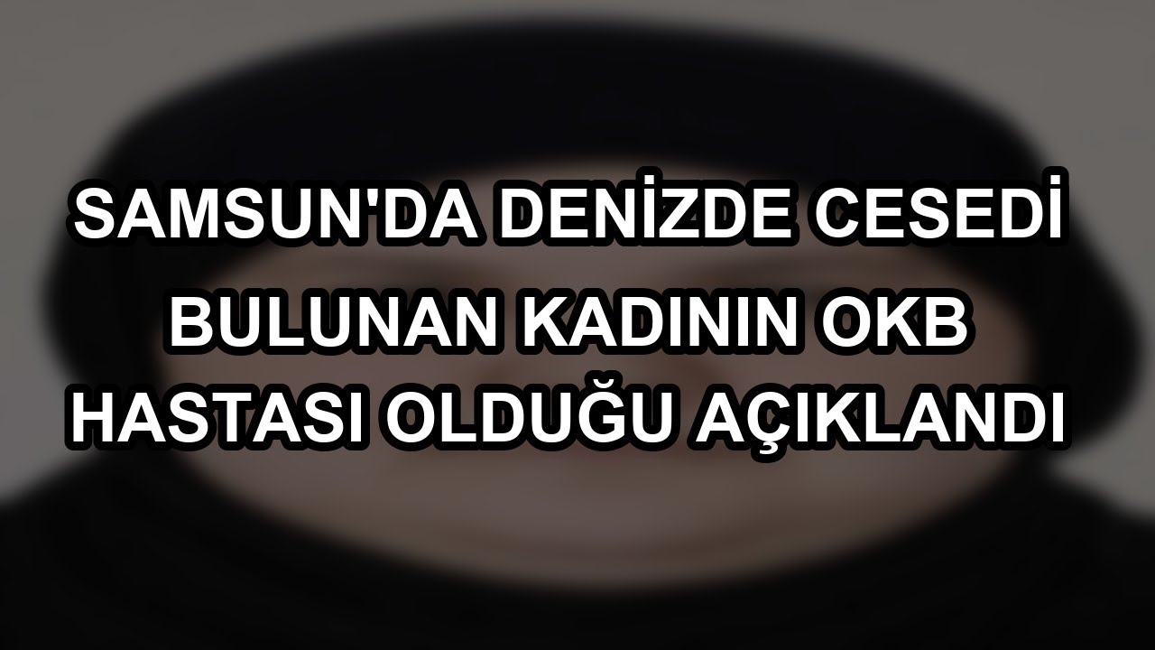 Samsun'da denizde cesedi bulunan kadının OKB hastası olduğu açıklandı