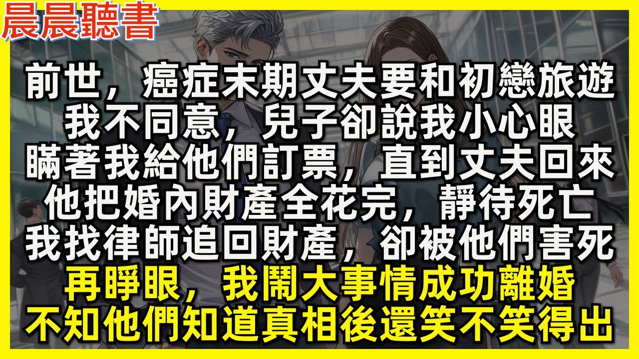 前世，癌症末期丈夫要和初戀旅遊，我不同意，兒子卻說我小心眼，瞞著我給他們訂票，直到丈夫回來，他把婚內財產全花完，靜待死亡，我找律師追回財產，卻被他們害死。再睜眼，我鬧大事情成功離婚，不知他們知道真相後