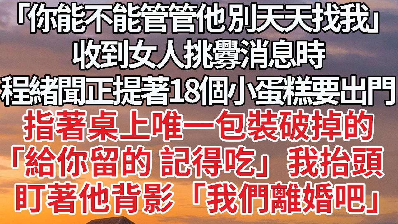 【完結】「你能不能管管他 別天天找我」收到女人挑釁消息時，程緒聞正提著18個小蛋糕要出門，指著桌上唯一包裝破掉的，「給你留的 記得吃」我抬頭，盯著他背影「我們離婚吧」 #婚姻 #情感 #豪门