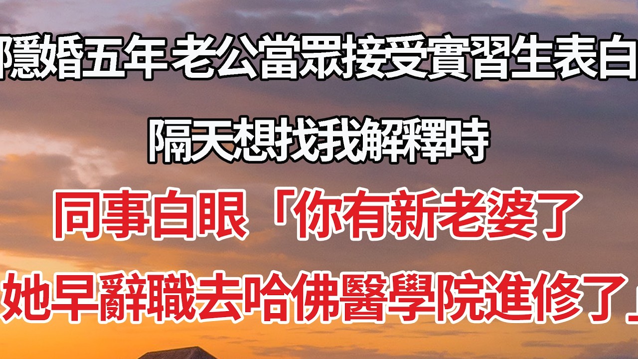 【完結】隱婚五年 老公當眾接受實習生表白，隔天想找我解釋時，同事白眼「你有新老婆了，她早辭職去哈佛醫學院進修了」 #婚姻 #情感 #豪门