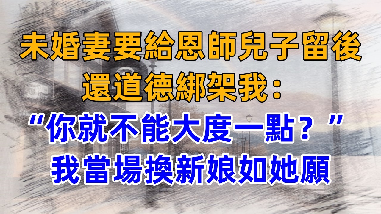 未婚妻要給恩師兒子留後，還道德綁架我：“你就不能大度一點？” 我當場換新娘如她願