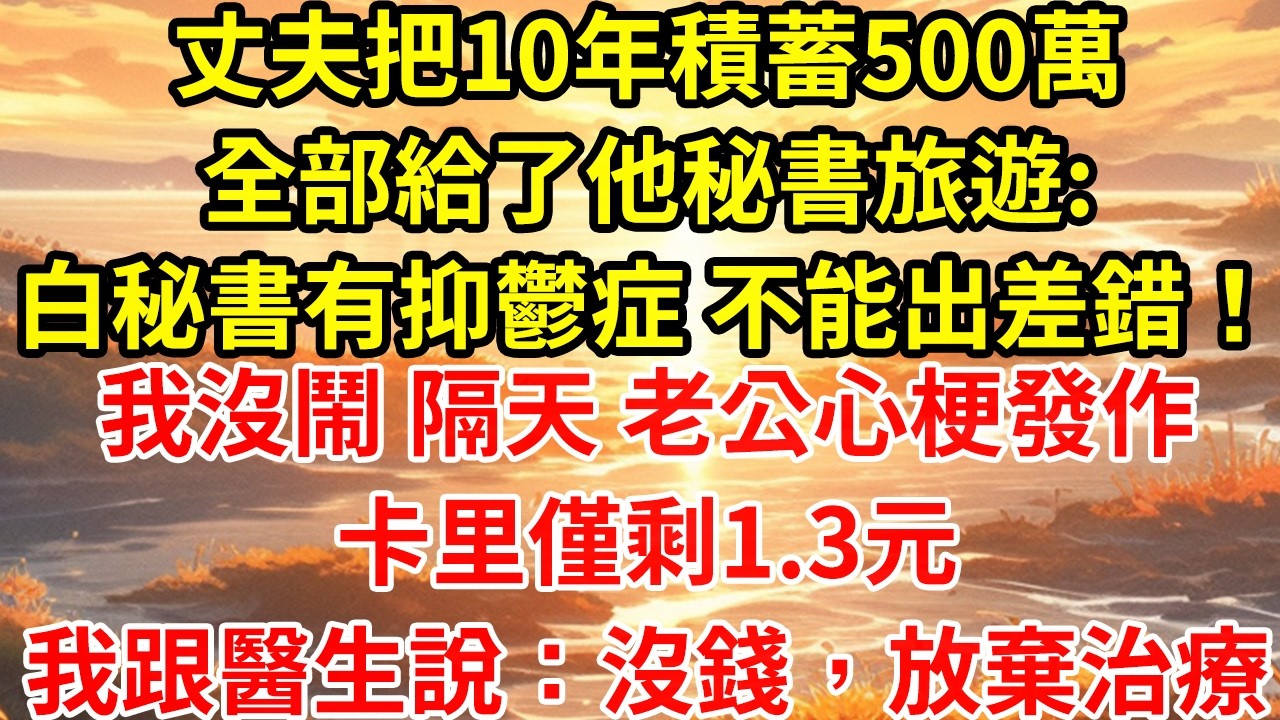 丈夫把10年積蓄500萬全部給了他秘書旅遊:白秘書有抑鬱症 不能出差錯！我沒鬧 隔天 老公心梗發作卡里僅剩1.3元我跟醫生說：沒錢，放棄治療