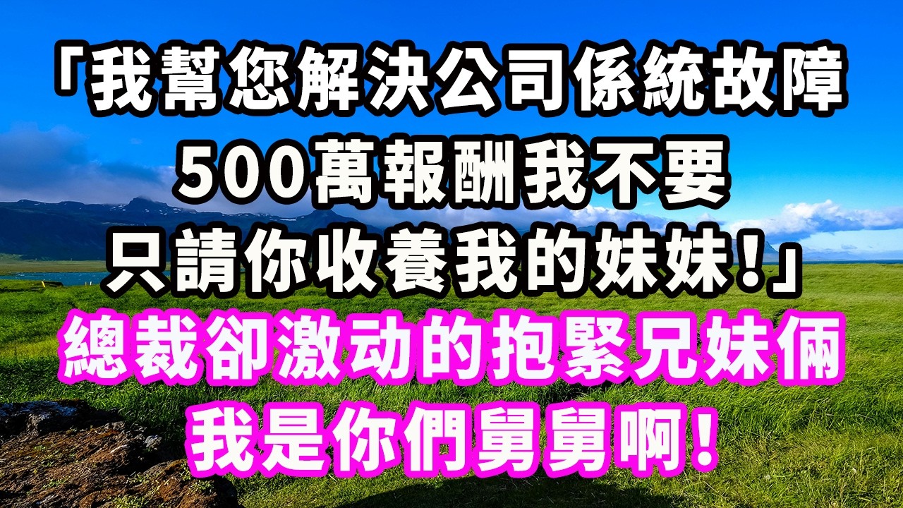 「我幫您解決公司係統故障，500萬報酬我不要，只請你收養我的妹妹！」總裁卻激动的抱緊兄妹倆：我是你們舅舅啊！#爽文#大女主#現實情感#家庭