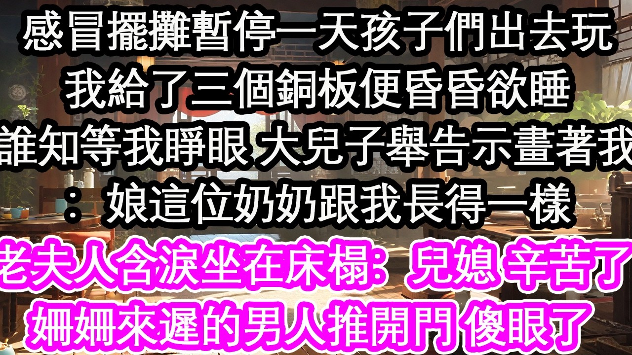 感冒擺攤暫停一天孩子們出去玩我給了三個銅板便昏昏欲睡誰知等我睜眼 大兒子舉告示畫著我：娘這位奶奶跟我長得一樣老夫人含淚坐在床榻：兒媳 辛苦了姍姍來遲的男人推開門 傻眼了【花開】【愛情】【生活】