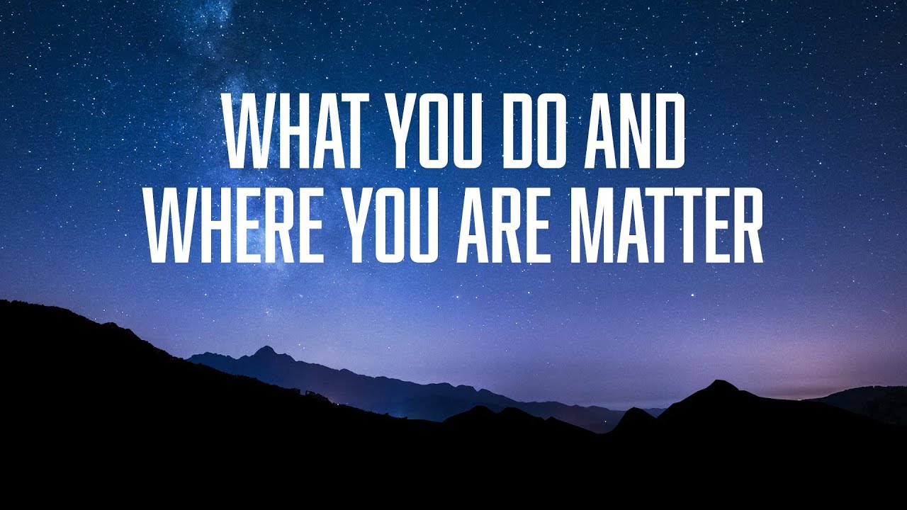 WHAT YOU DO AND WHERE YOU ARE MATTER