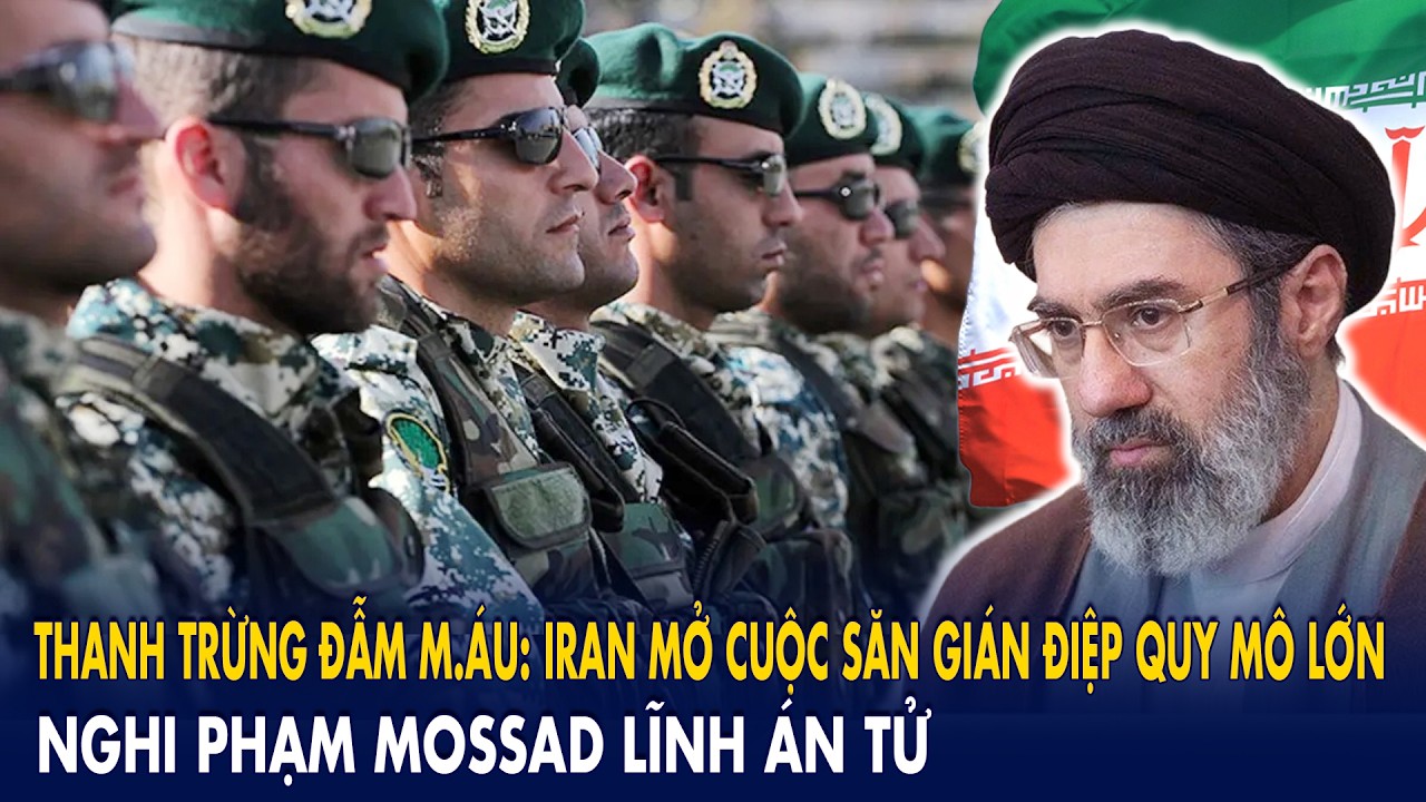 Thanh trừng đẫm m.áu: Iran mở cuộc săn gián điệp quy mô lớn, nghi phạm Mossad lĩnh án tử