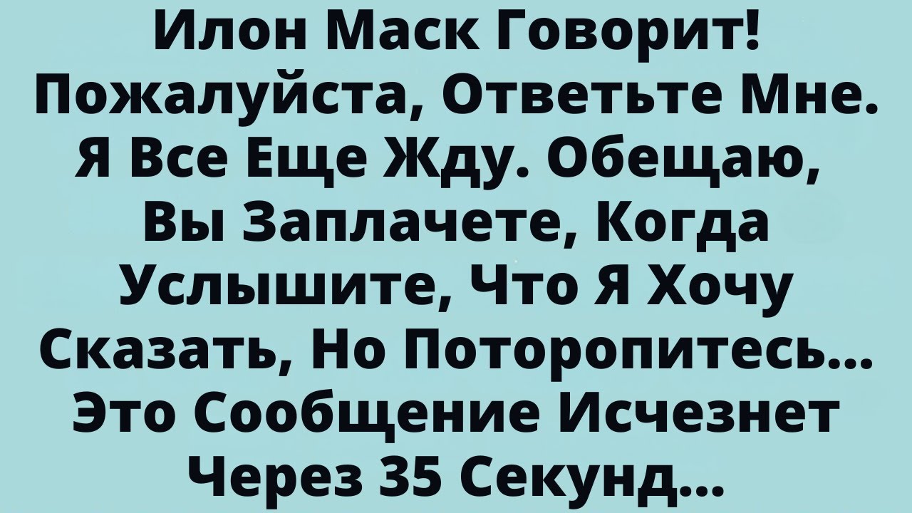 Илон Маск Говорит! Пожалуйста, Ответьте Мне. Я Все Еще Жду. Обещаю, Вы Заплачете, Когда Услышите,