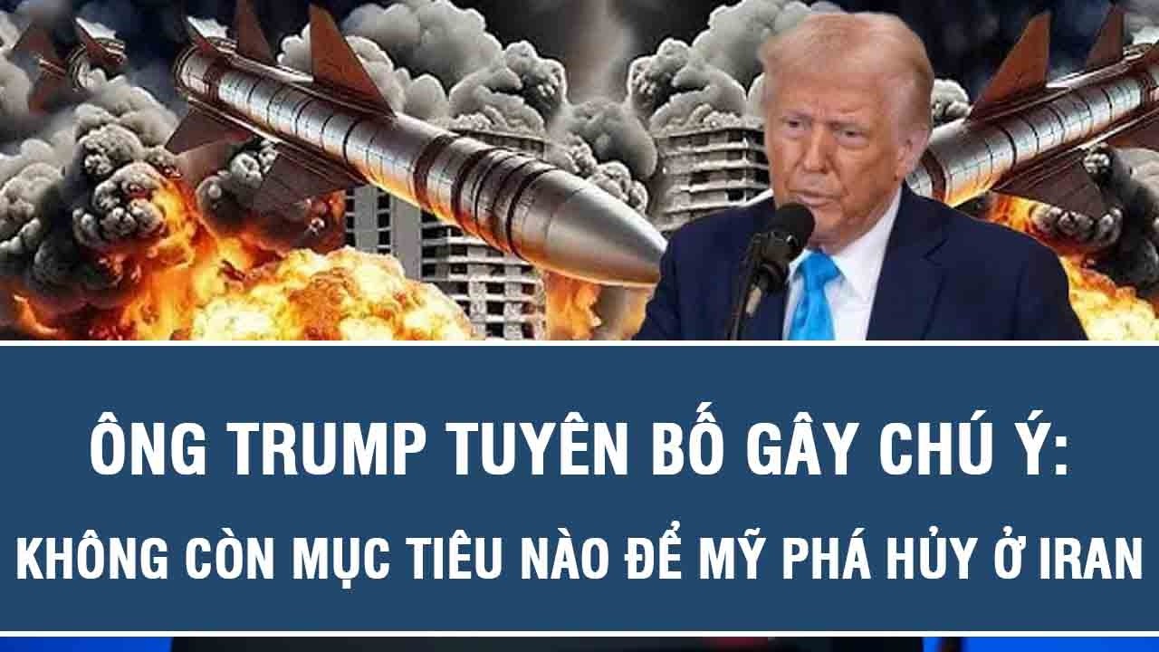 Ông Trump tuyên bố gây chú ý: Không còn mục tiêu nào để Mỹ phá hủy ở Iran