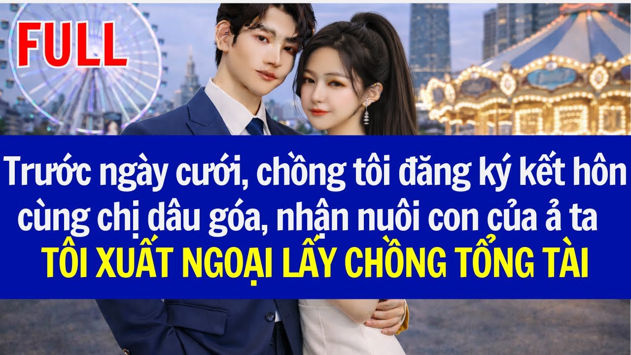 Trước ngày cưới, chồng đăng ký kết hôn cùng chị dâu góa, nhận nuôi con của ả, TÔI LẤY CHỒNG TỔNG TÀI