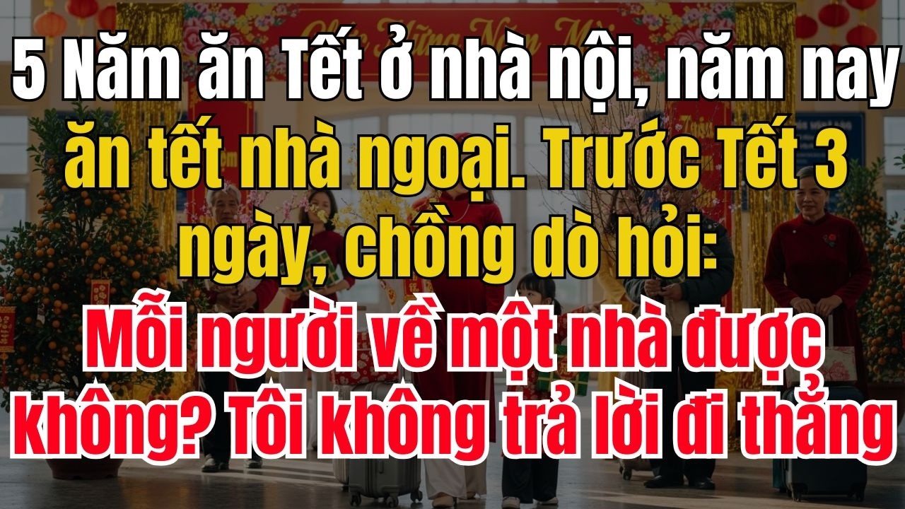5 Năm ăn tết nhà nội năm nay ăn tết nhà ngoại Trước tết 3 ngày chồng dò hỏi ai về nhà nấy được không