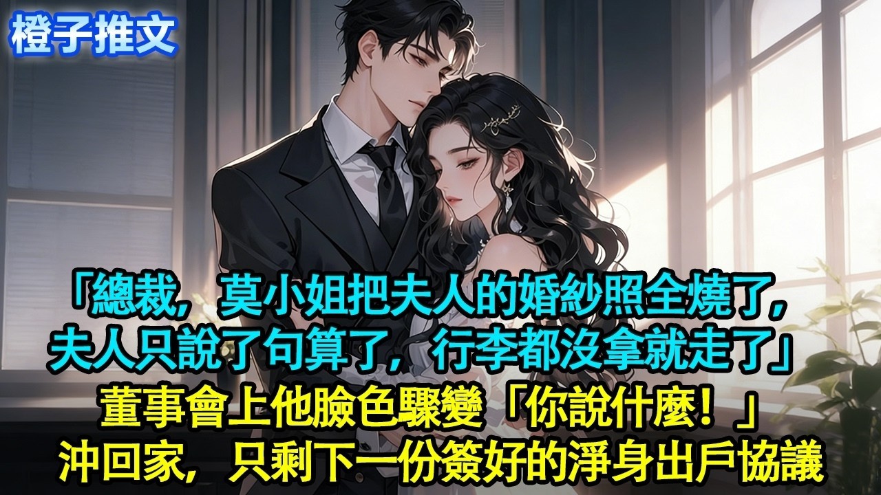 「总裁，莫小姐把夫人的婚纱照全烧了，夫人只说了句算了，行李都没拿就走了」董事会上他脸色骤变「你说什么！」冲回家，只剩下一份簽好的淨身出戶協議#追妻火葬場 #情感 #橙子推文