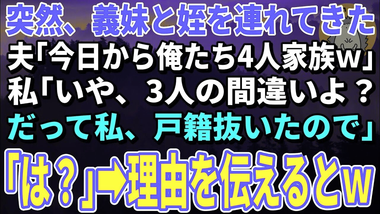 【スカッとする話】突然、義妹と姪を連れてきた夫「今日から俺たち4人家族ｗ」私「いや、3人の間違いよ？だって私、戸籍抜いたので」「は？」→その理由を伝えると夫が半狂乱にｗ【朗読】【修羅場】