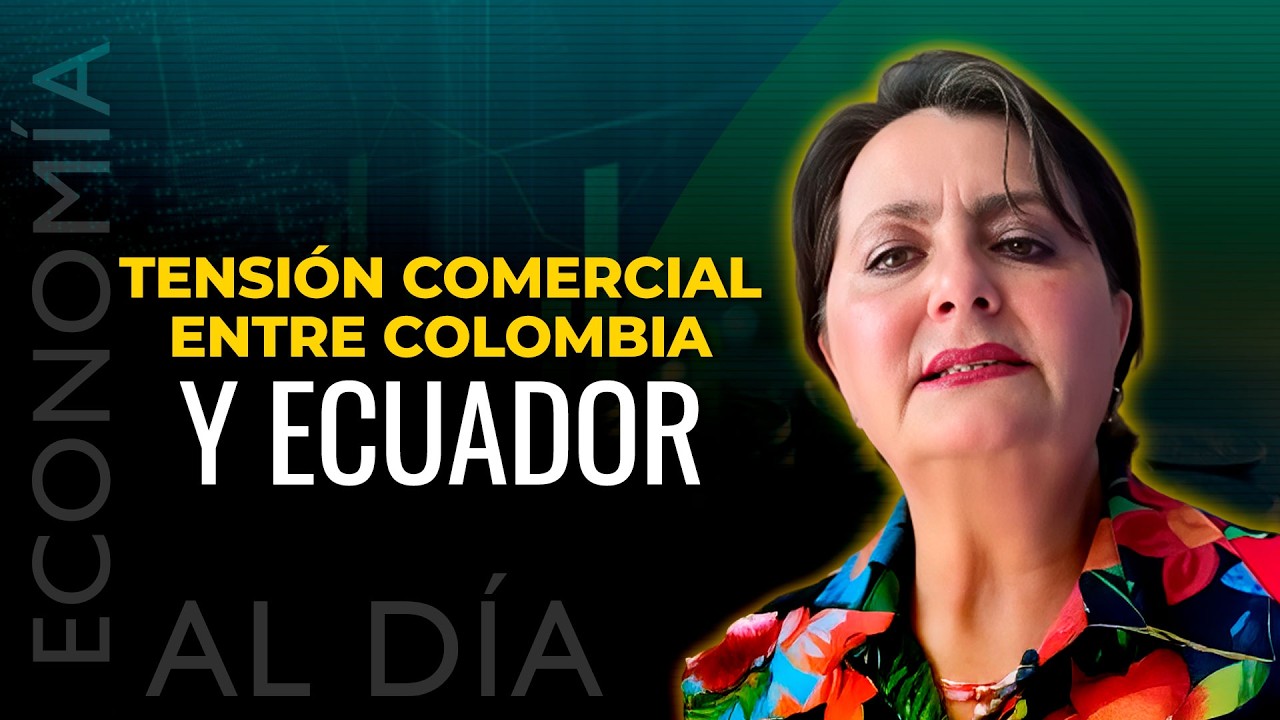 Economía Al Día: Tensión comercial entre Colombia y Ecuador