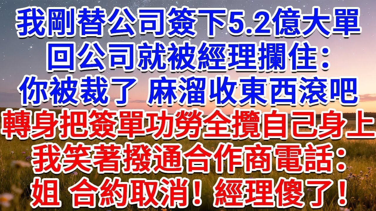 我剛替公司簽下5 2億大單，回公司就被經理攔住：你被裁了，麻溜收東西滾吧！轉身把簽單功勞全攬自己身上，我笑著撥通合作商電話：姐，合約取消！經理傻了！#為人處世 #生活經驗 #情感故事 #故事 #小