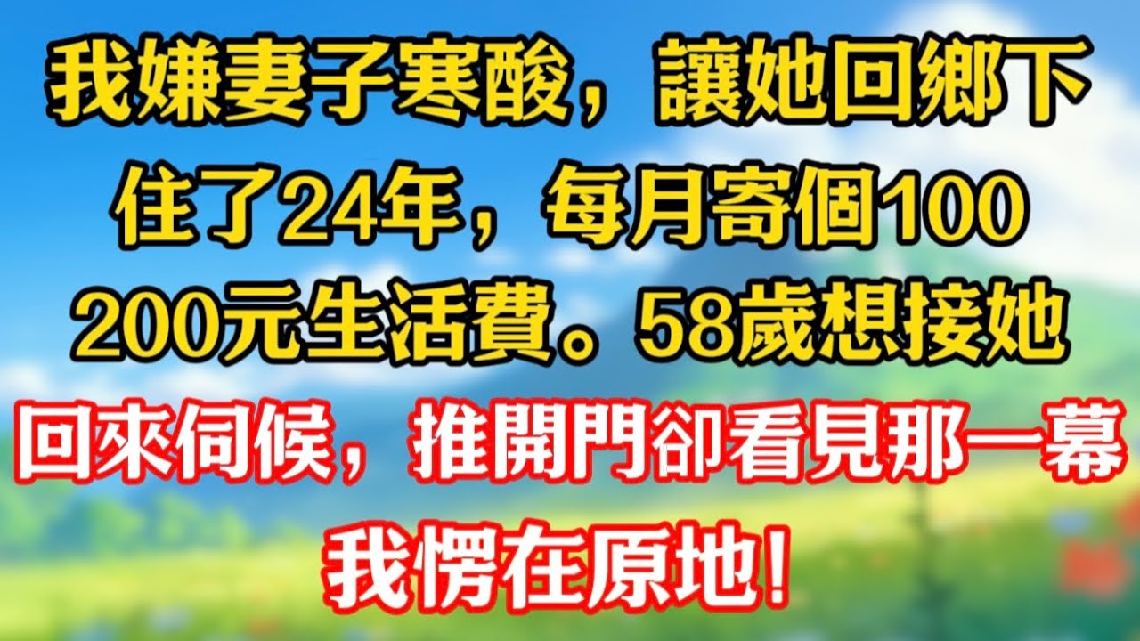 【完結】我嫌妻子寒酸，讓她回鄉下住了24年，每月寄個100，200元生活費。58歲想接她回來伺候，推開門卻看見那一幕，我愣在原地。