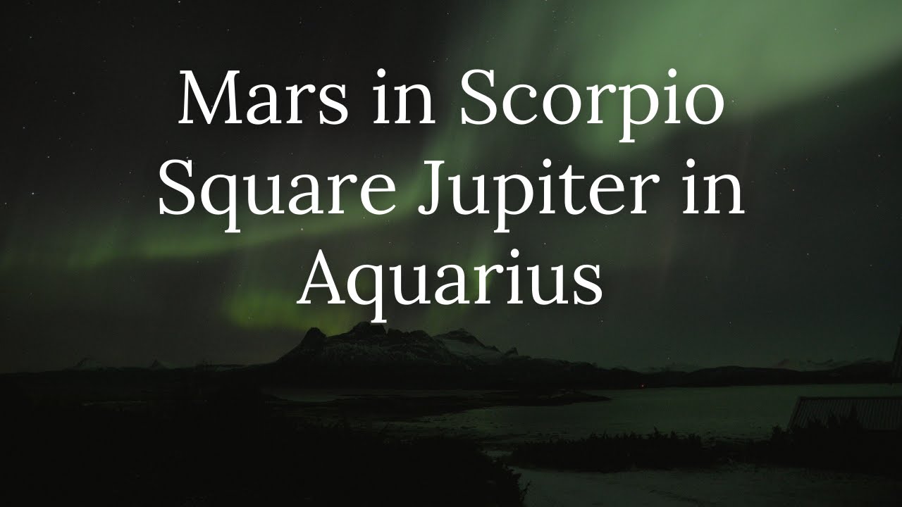 Mars in Scorpio Square Jupiter in Aquarius