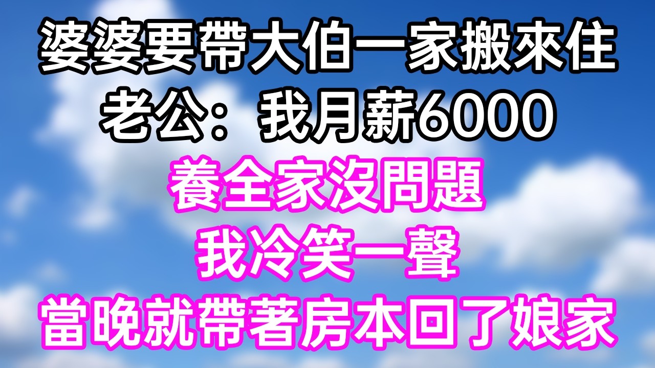 婆婆要帶大伯一家搬來住！老公：“我月薪6000！養全家沒問題！”我冷笑一聲！當晚就帶著房本回了娘家！#幸福生活#為人處世#生活經驗#情感故事#婆媳故事#子女孝順#孝順#子女不孝