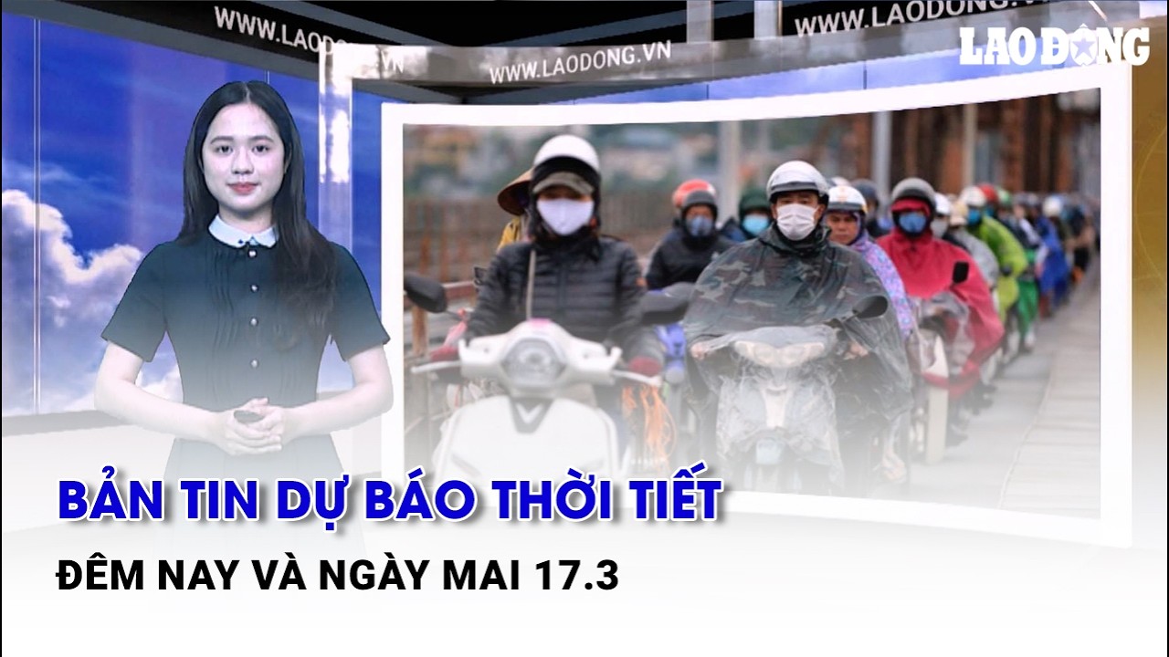 Bản tin dự báo thời tiết đêm nay và ngày mai 17.3 | Báo Lao Động