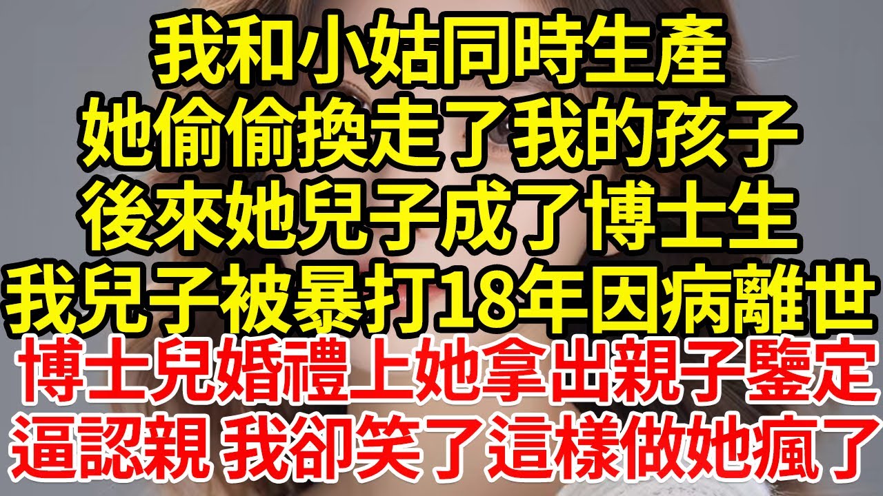 我和小姑同時生產，她偷偷換走了我的孩子，後來她兒子成了博士生，我兒子被暴打18年因病離世，博士兒婚禮上她拿出親子鑒定，逼認親 我卻笑了這樣做她瘋了#為人處世#養老#中年