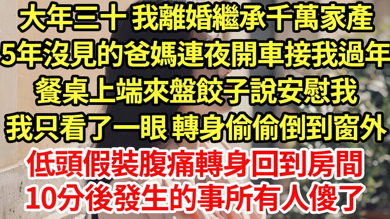 大年三十 我離婚繼承千萬家產，5年沒見的爸媽連夜開車接我過年，餐桌上端來盤餃子說安慰我，我只看了一眼 轉身偷偷倒到窗外，低頭假裝腹痛轉身回到房間，10分後發生的事所有人傻了#為人處世#養老#中年