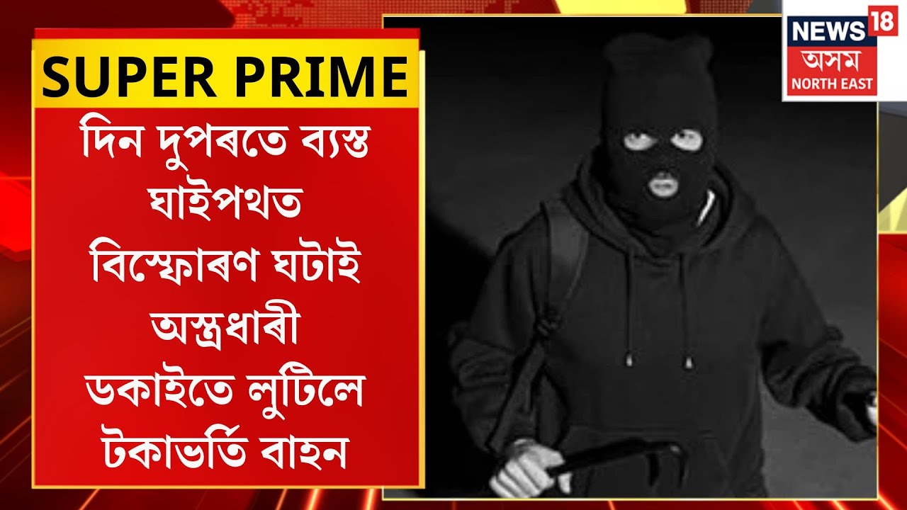 News18 Super Prime|  দিন দুপৰতে ব্যস্ত ঘাইপথত বিস্ফোৰণ ঘটাই অস্ত্ৰধাৰী ডকাইতে লুটিলে টকাভৰ্তি বাহন।