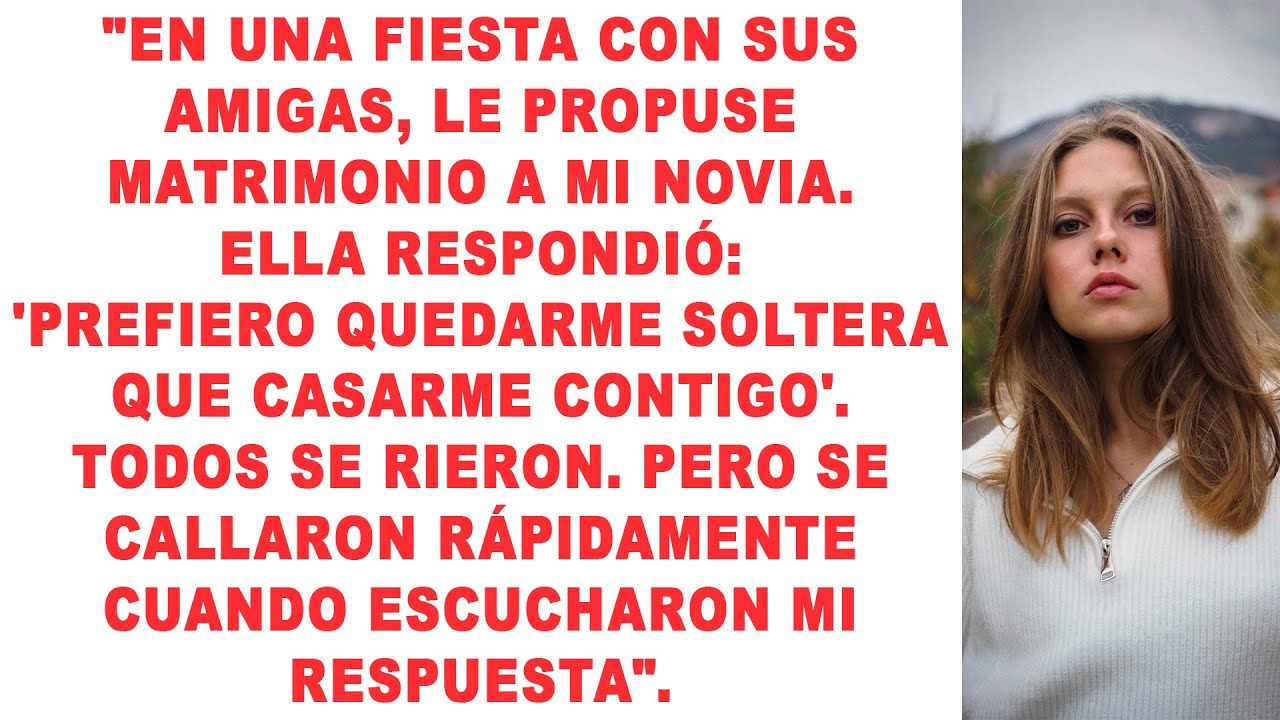 En una fiesta con sus amigos, le propuse matrimonio a mi novia. Ella respondió: 