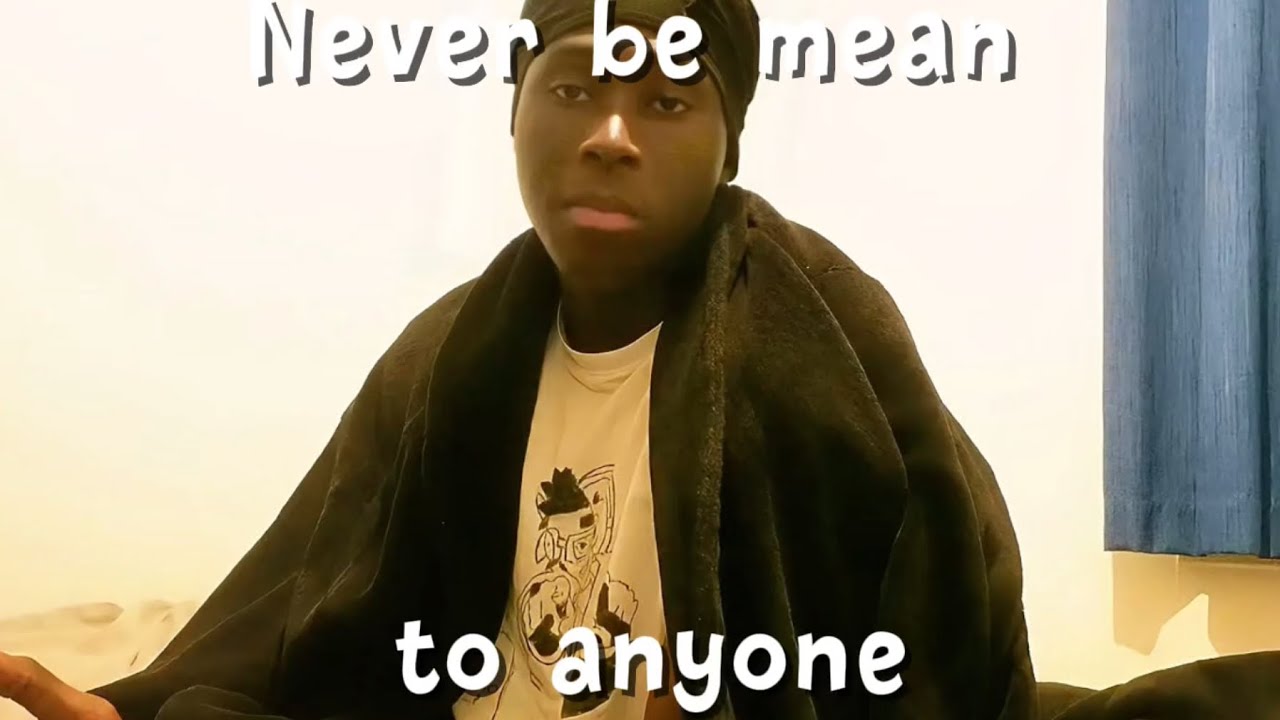 Never be mean to anyone.