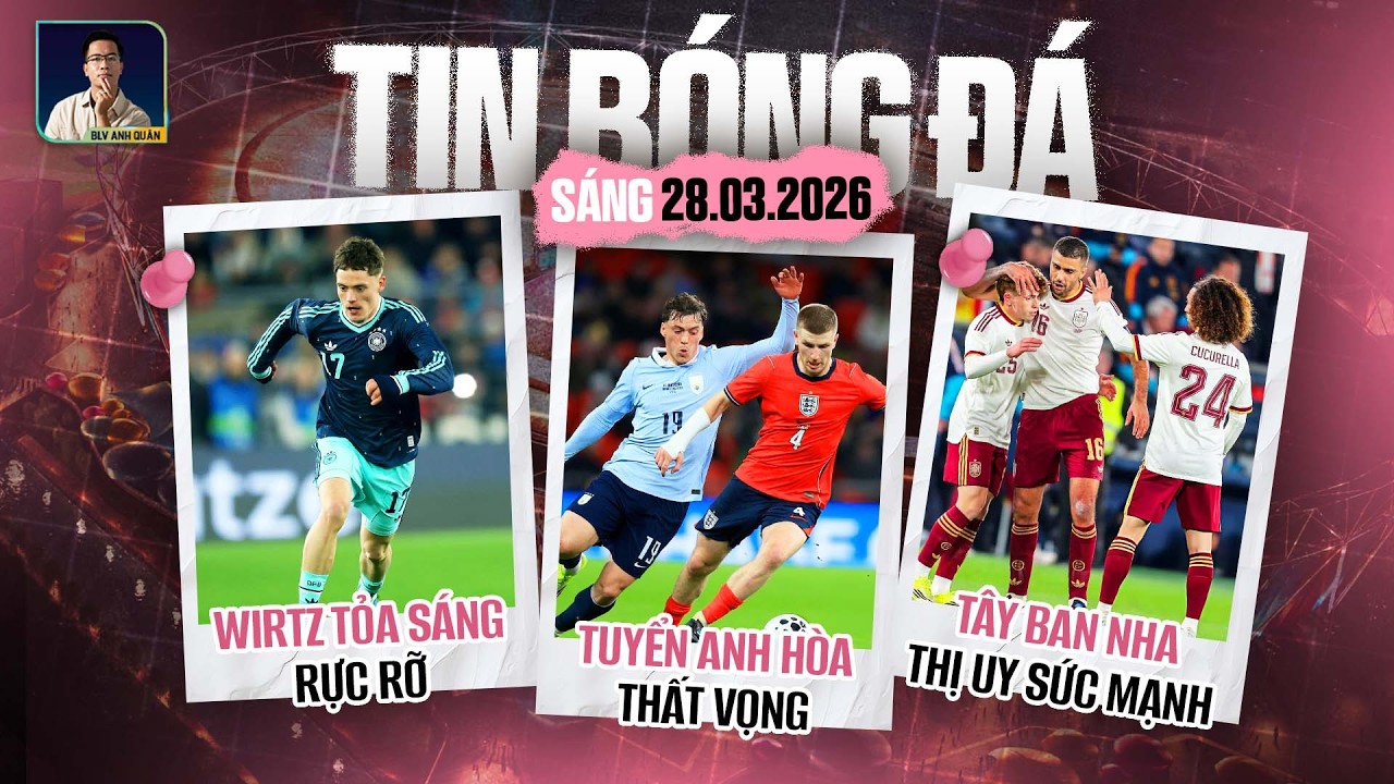 TIN B&Oacute;NG Đ&Aacute; 28/3: TUYỂN ANH H&Ograve;A THẤT VỌNG, WIRTZ TỎA S&Aacute;NG RỰC RỠ, T&Acirc;Y BAN NHA THỊ UY SỨC MẠNH