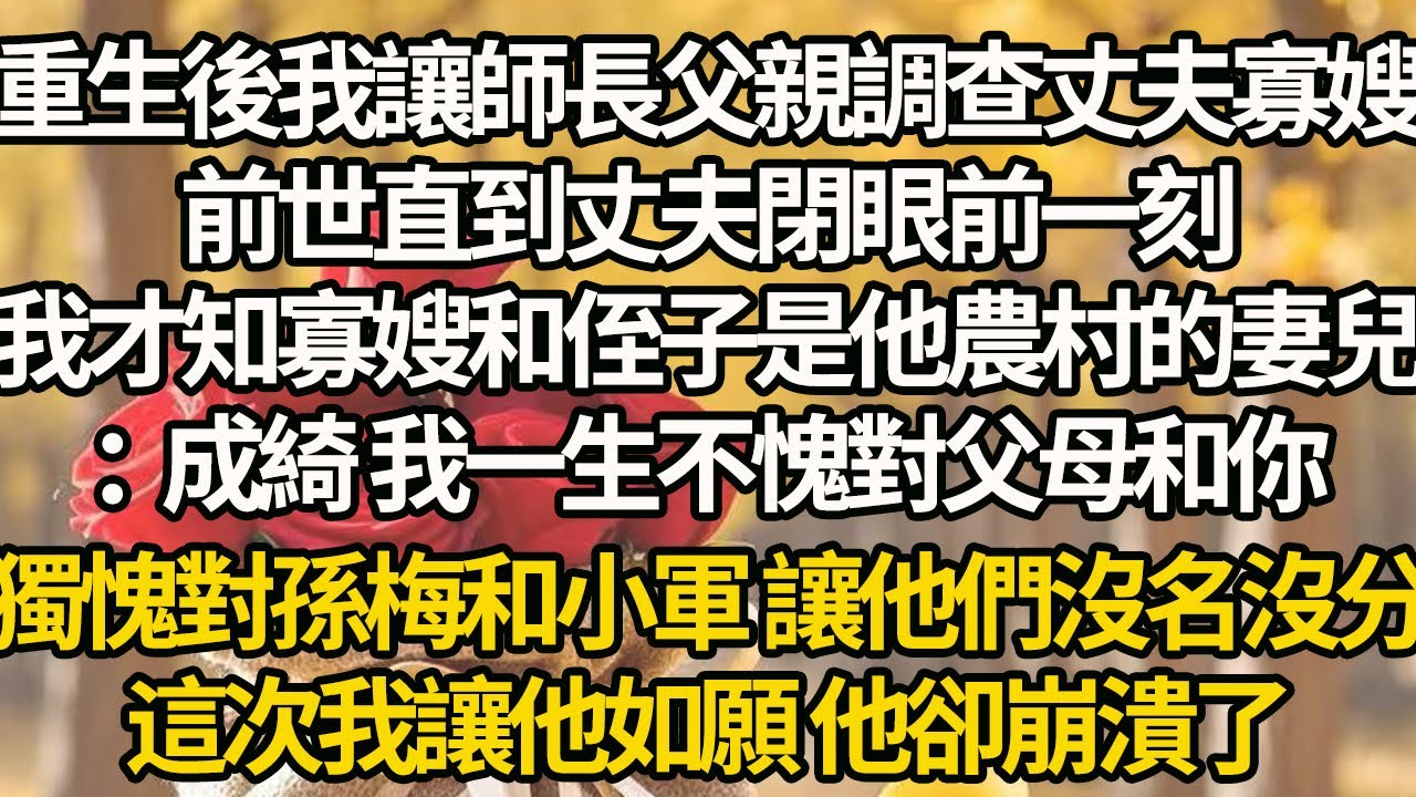 【完結】重生後我讓師長父親調查丈夫寡嫂，前世直到丈夫閉眼前一刻，我才知寡嫂和侄子是他農村的妻兒：成綺 我一生不愧對父母和你，獨愧對孫梅和小軍 讓他們沒名沒分，這次我讓他如願 他卻崩潰了
