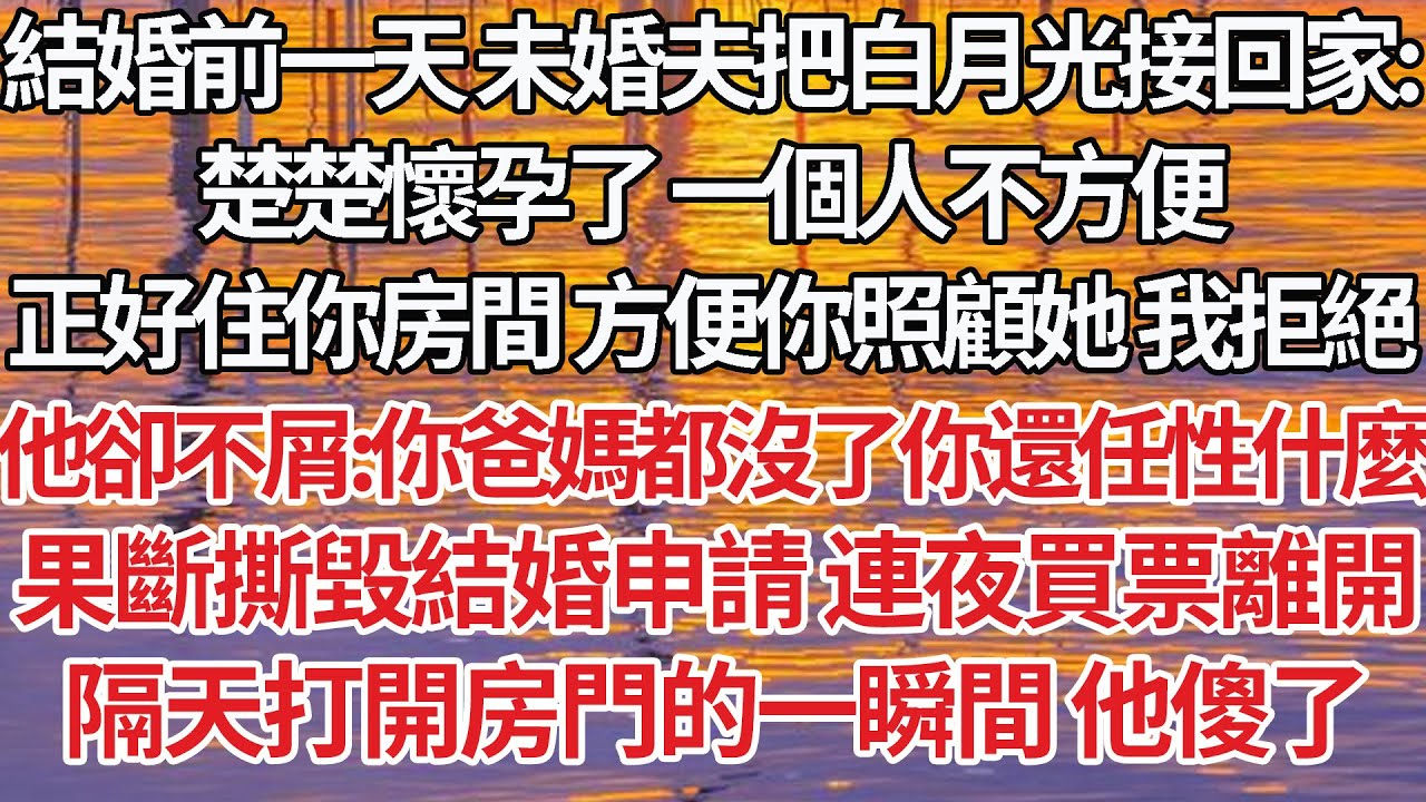 【完結】結婚前一天未婚夫把白月光接回家：楚楚懷孕了 一個人不方便，正好住你房間方便你照顧她我拒絕，他卻不屑：你爸媽都沒了你還任性什麼，果斷撕毀結婚申請 連夜買票離開，隔天打開房門的一瞬間他傻了【爽文】