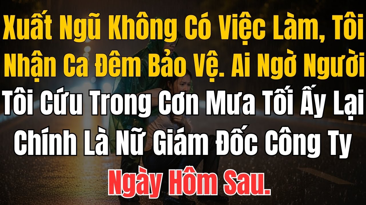Xuất Ngũ Không Có Việc Làm, Tôi Nhận Ca Đêm Bảo Vệ. Ai Ngờ Người Tôi Cứu Trong Cơn Mưa Tối Ấy Lại Ch