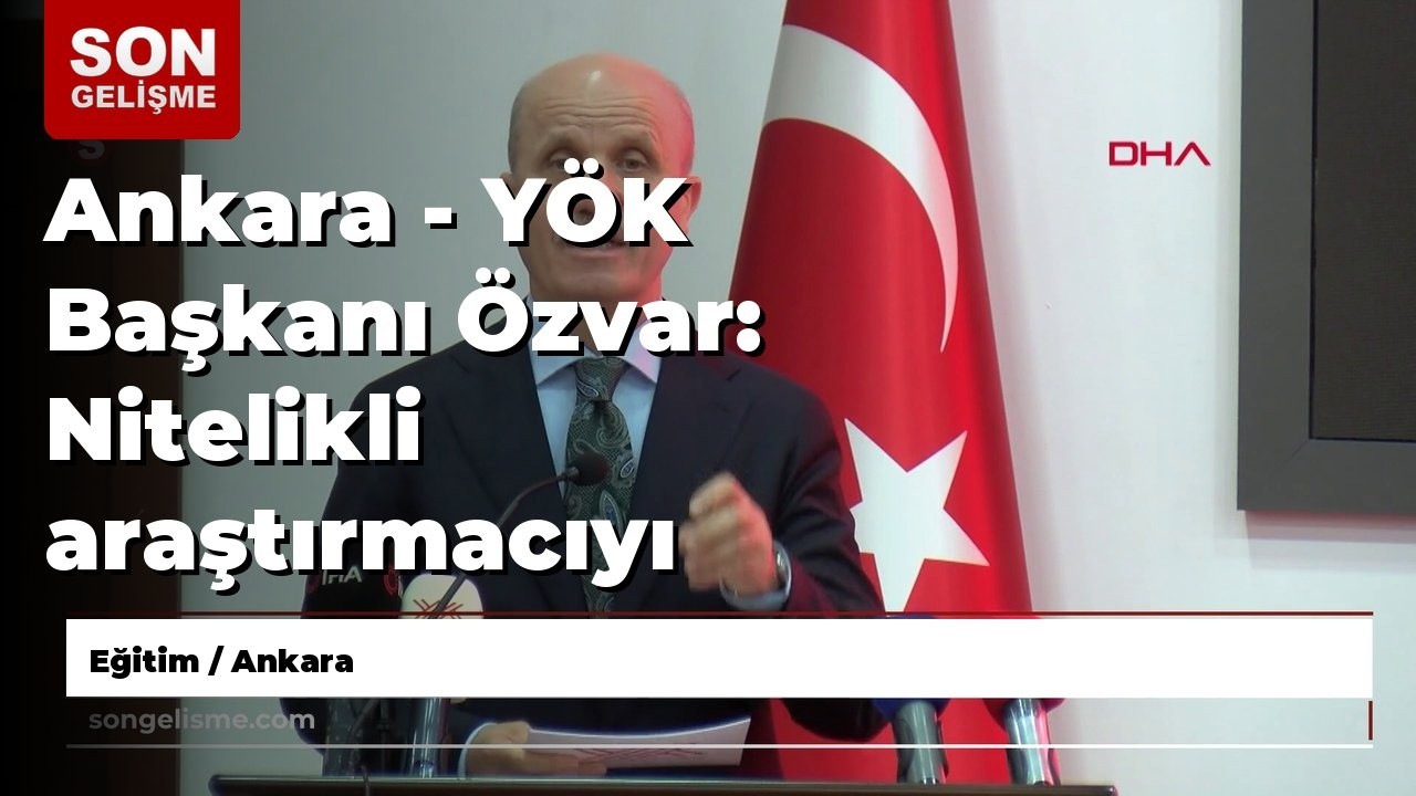 Ankara - YÖK Başkanı Özvar: Nitelikli araştırmacıyı destekleyen ekosistemi inşa etmeliyiz