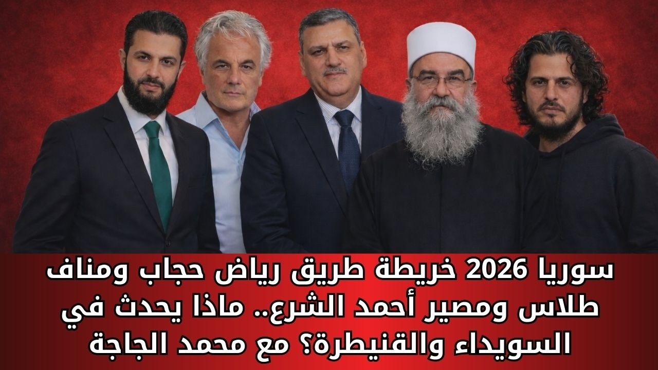 سوريا 2026 خريطة طريق رياض حجاب ومناف طلاس ومصير أحمد الشرع ماذا يحدث في السويداء والقنيطرة؟